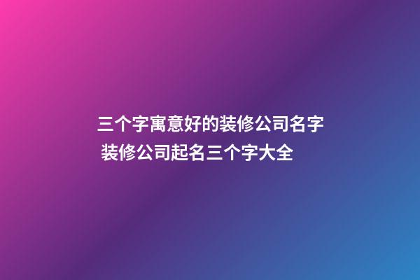 三个字寓意好的装修公司名字 装修公司起名三个字大全-第1张-公司起名-玄机派